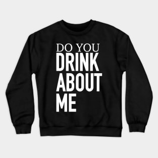 Do You Drink About Me Crewneck Sweatshirt